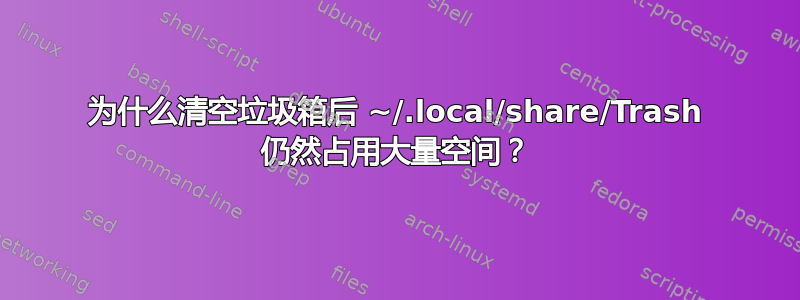 为什么清空垃圾箱后 ~/.local/share/Trash 仍然占用大量空间？