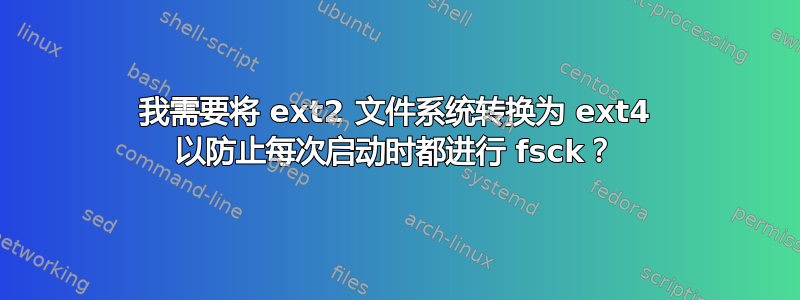 我需要将 ext2 文件系统转换为 ext4 以防止每次启动时都进行 fsck？