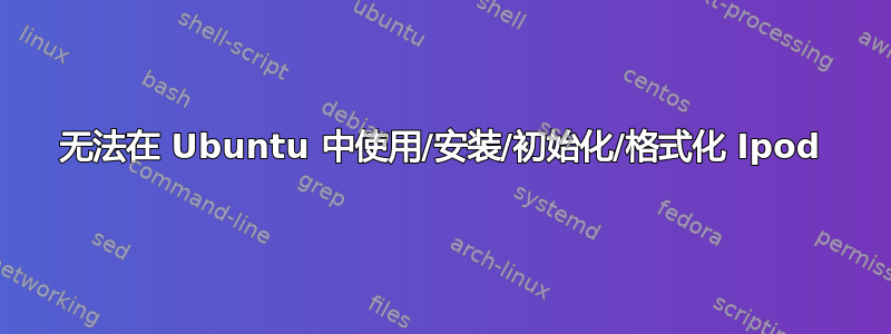 无法在 Ubuntu 中使用/安装/初始化/格式化 Ipod