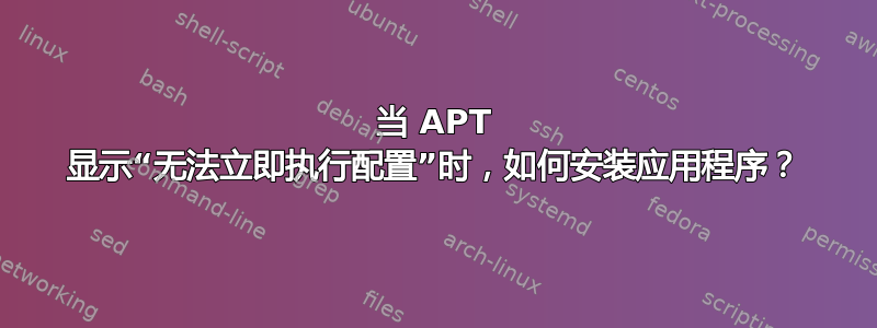 当 APT 显示“无法立即执行配置”时，如何安装应用程序？