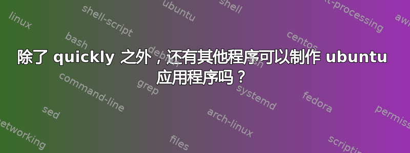 除了 quickly 之外，还有其他程序可以制作 ubuntu 应用程序吗？