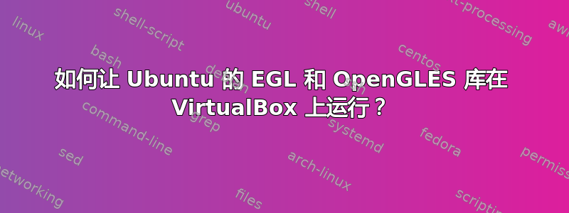 如何让 Ubuntu 的 EGL 和 OpenGLES 库在 VirtualBox 上运行？