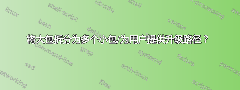 将大包拆分为多个小包/为用户提供升级路径？