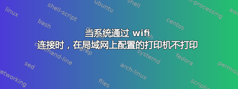 当系统通过 wifi 连接时，在局域网上配置的打印机不打印