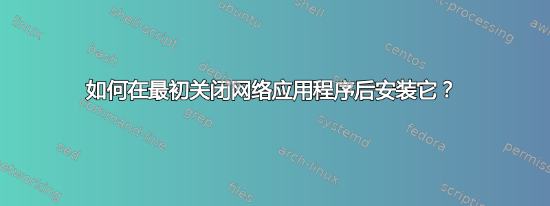 如何在最初关闭网络应用程序后安装它？