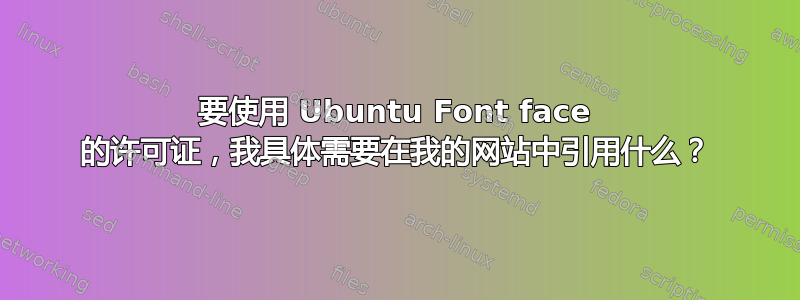 要使用 Ubuntu Font face 的许可证，我具体需要在我的网站中引用什么？