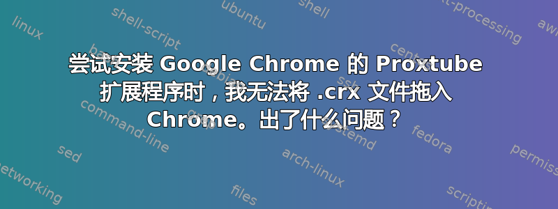 尝试安装 Google Chrome 的 Proxtube 扩展程序时，我无法将 .crx 文件拖入 Chrome。出了什么问题？