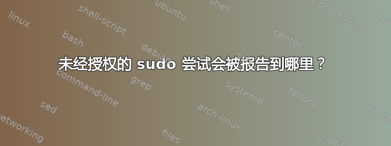 未经授权的 sudo 尝试会被报告到哪里？