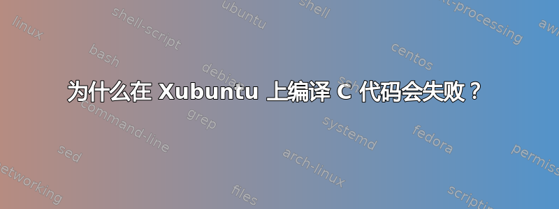 为什么在 Xubuntu 上编译 C 代码会失败？