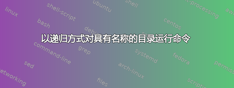 以递归方式对具有名称的目录运行命令