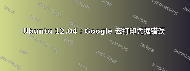 Ubuntu 12.04：Google 云打印凭据错误