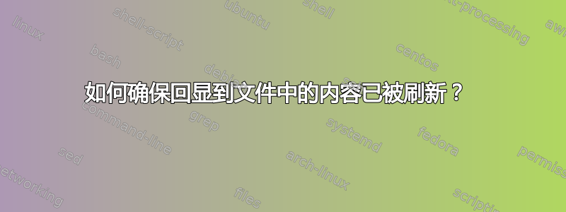 如何确保回显到文件中的内容已被刷新？ 