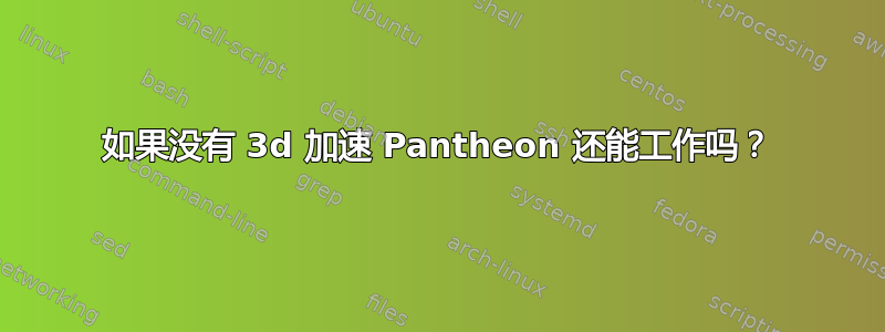 如果没有 3d 加速 Pantheon 还能工作吗？