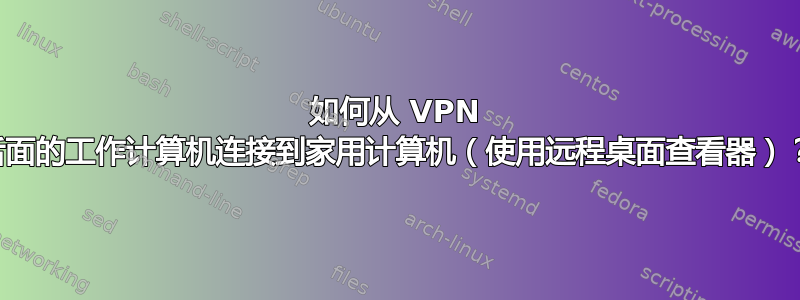 如何从 VPN 后面的工作计算机连接到家用计算机（使用远程桌面查看器）？