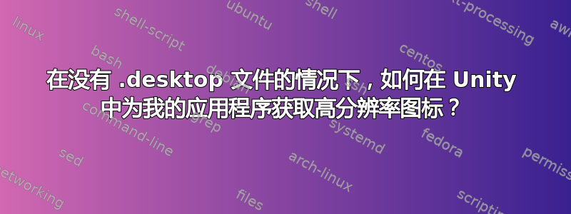 在没有 .desktop 文件的情况下，如何在 Unity 中为我的应用程序获取高分辨率图标？