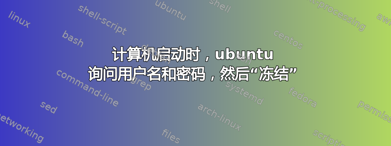 计算机启动时，ubuntu 询问用户名和密码，然后“冻结”