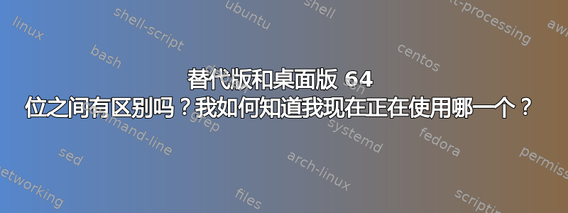 替代版和桌面版 64 位之间有区别吗？我如何知道我现在正在使用哪一个？