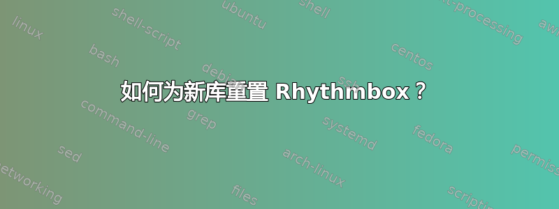 如何为新库重置 Rhythmbox？