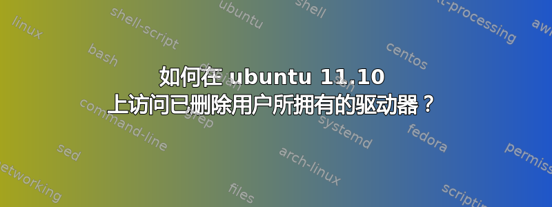 如何在 ubuntu 11.10 上访问已删除用户所拥有的驱动器？