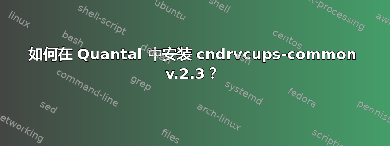 如何在 Quantal 中安装 cndrvcups-common v.2.3？