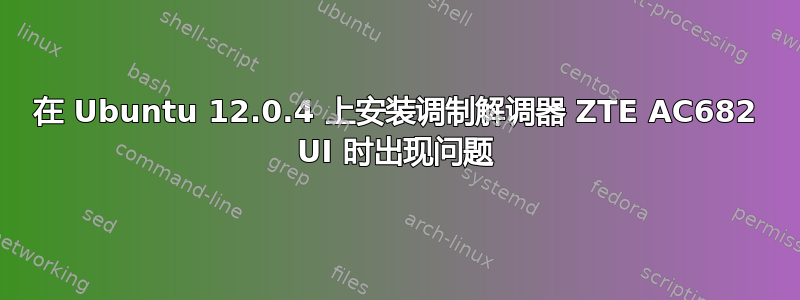 在 Ubuntu 12.0.4 上安装调制解调器 ZTE AC682 UI 时出现问题