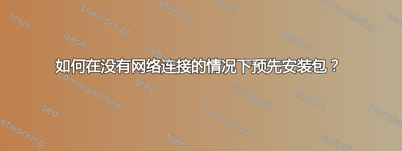 如何在没有网络连接的情况下预先安装包？