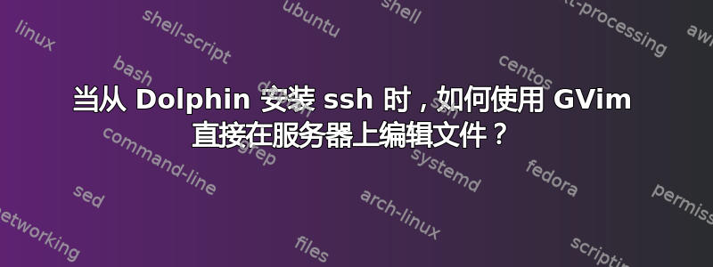 当从 Dolphin 安装 ssh 时，如何使用 GVim 直接在服务器上编辑文件？