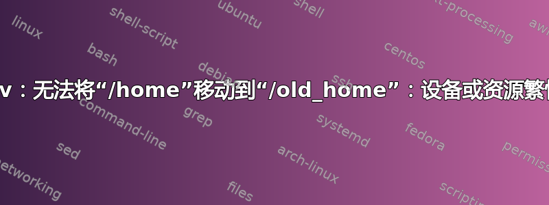 mv：无法将“/home”移动到“/old_home”：设备或资源繁忙