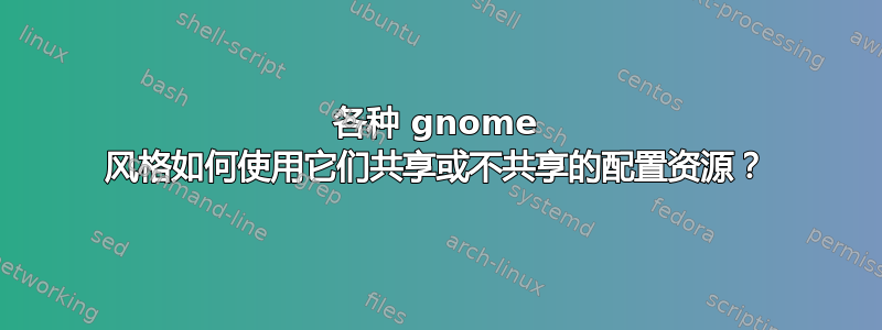 各种 gnome 风格如何使用它们共享或不共享的配置资源？