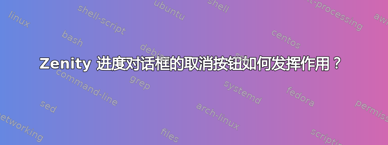 Zenity 进度对话框的取消按钮如何发挥作用？