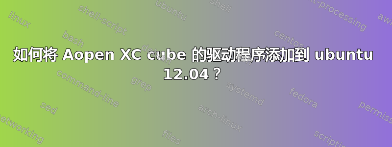 如何将 Aopen XC cube 的驱动程序添加到 ubuntu 12.04？