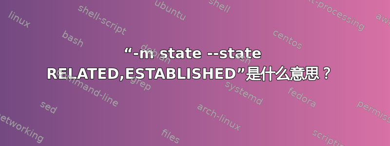 “-m state --state RELATED,ESTABLISHED”是什么意思？ 