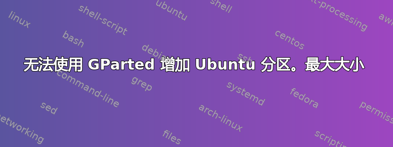 无法使用 GParted 增加 Ubuntu 分区。最大大小