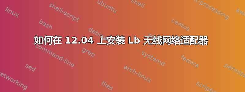 如何在 12.04 上安装 Lb 无线网络适配器