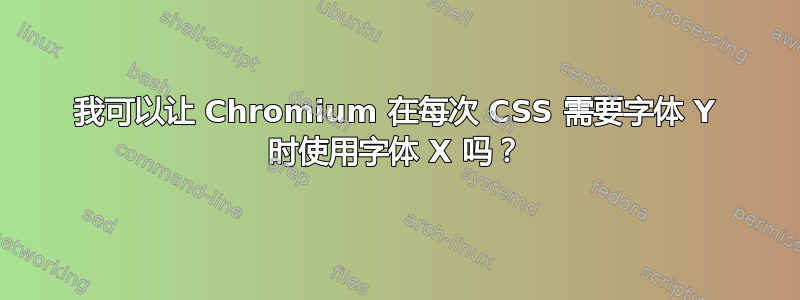 我可以让 Chromium 在每次 CSS 需要字体 Y 时使用字体 X 吗？