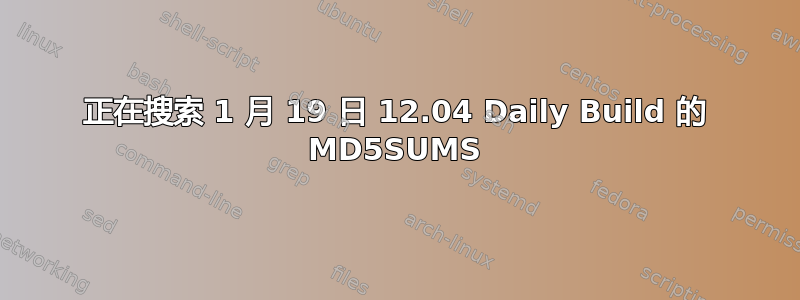 正在搜索 1 月 19 日 12.04 Daily Build 的 MD5SUMS