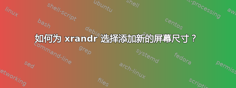 如何为 xrandr 选择添加新的屏幕尺寸？