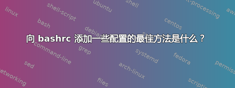 向 bashrc 添加一些配置的最佳方法是什么？