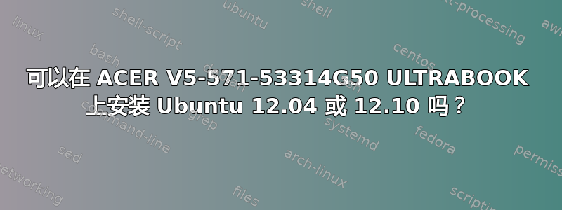 可以在 ACER V5-571-53314G50 ULTRABOOK 上安装 Ubuntu 12.04 或 12.10 吗？