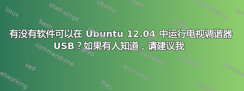 有没有软件可以在 Ubuntu 12.04 中运行电视调谐器 USB？如果有人知道，请建议我 