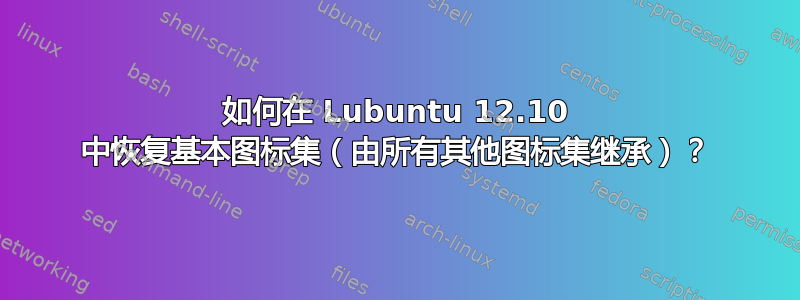 如何在 Lubuntu 12.10 中恢复基本图标集（由所有其他图标集继承）？