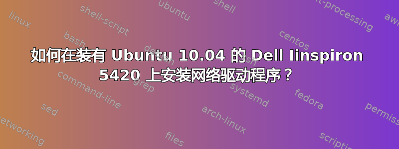 如何在装有 Ubuntu 10.04 的 Dell Iinspiron 5420 上安装网络驱动程序？