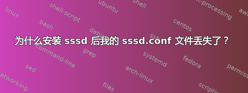 为什么安装 sssd 后我的 sssd.conf 文件丢失了？