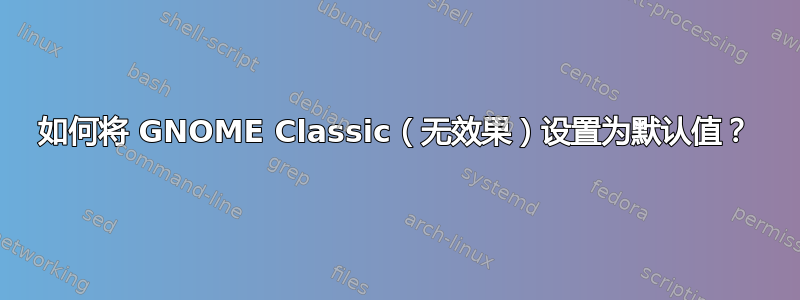 如何将 GNOME Classic（无效果）设置为默认值？