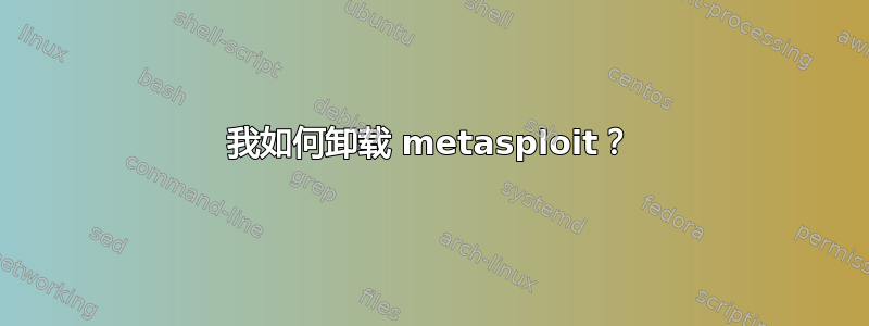 我如何卸载 metasploit？