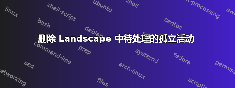 删除 Landscape 中待处理的孤立活动