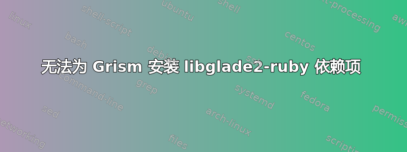 无法为 Grism 安装 libglade2-ruby 依赖项