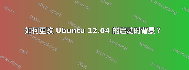 如何更改 Ubuntu 12.04 的启动时背景？