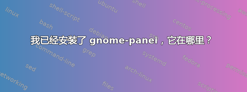 我已经安装了 gnome-panel，它在哪里？