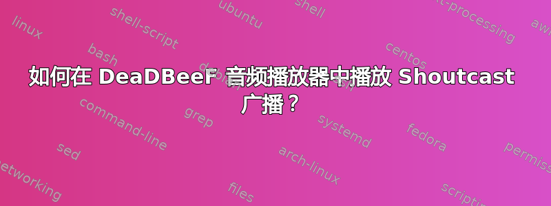 如何在 DeaDBeeF 音频播放器中播放 Shoutcast 广播？